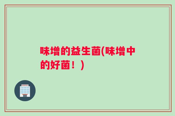 味增的益生菌(味增中的好菌!) 味增的益生菌(味增中的好菌!)