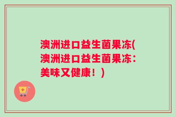 澳洲进口益生菌果冻(澳洲进口益生菌果冻：美味又健康！)