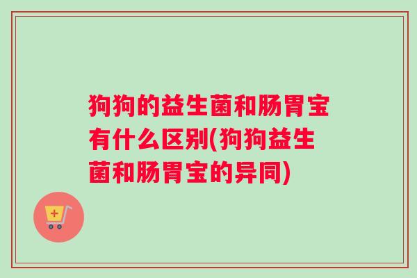 狗狗的益生菌和肠胃宝有什么区别(狗狗益生菌和肠胃宝的异同)