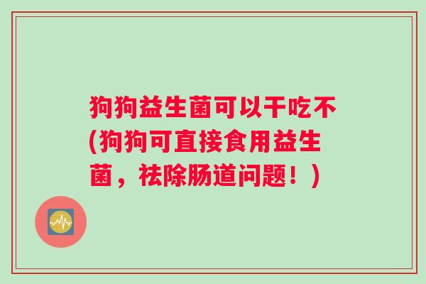 狗狗益生菌可以干吃不(狗狗可直接食用益生菌，祛除肠道问题！)