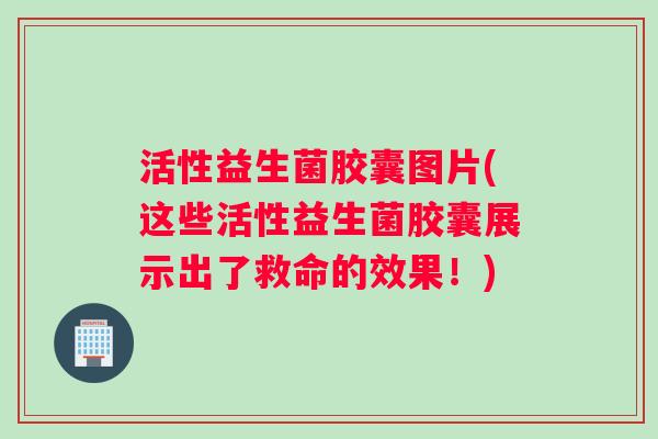 活性益生菌胶囊图片(这些活性益生菌胶囊展示出了救命的效果!) 活性益生菌胶囊图片(这些活性益生菌胶囊展示出了救命的效果!)