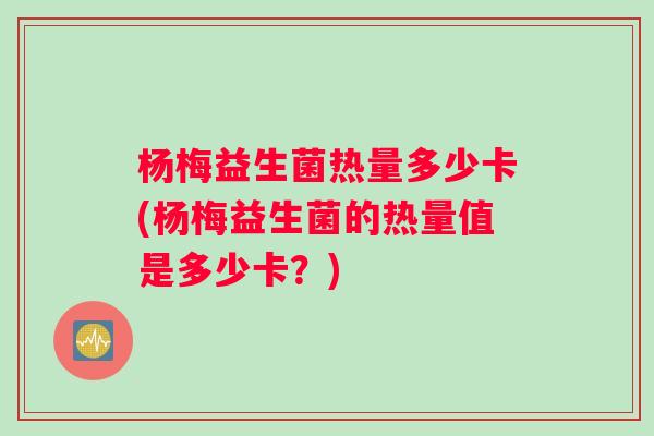 杨梅益生菌热量多少卡(杨梅益生菌的热量值是多少卡？)