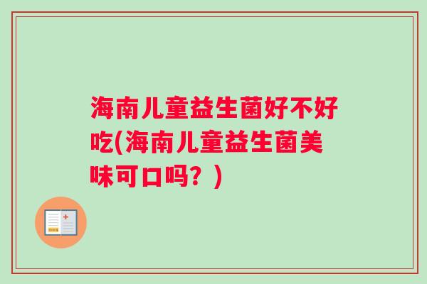 海南儿童益生菌好不好吃(海南儿童益生菌美味可口吗？)