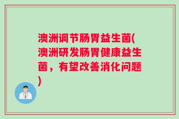 澳洲调节肠胃益生菌(澳洲研发肠胃健康益生菌，有望改善消化问题)