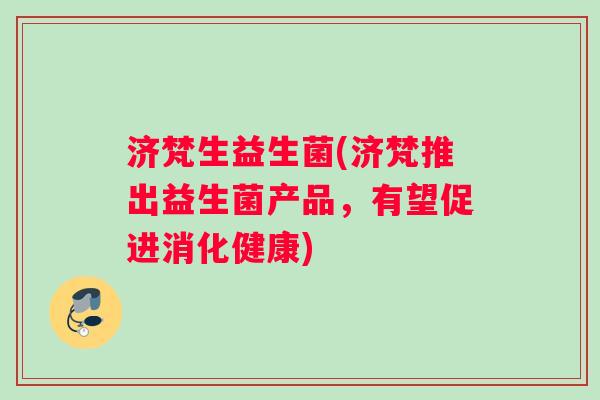 济梵生益生菌(济梵推出益生菌产品,有望促进消化健康) 济梵生益生菌(济梵推出益生菌产品,有望促进消化健康)