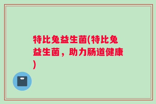 特比兔益生菌(特比兔益生菌，助力肠道健康)