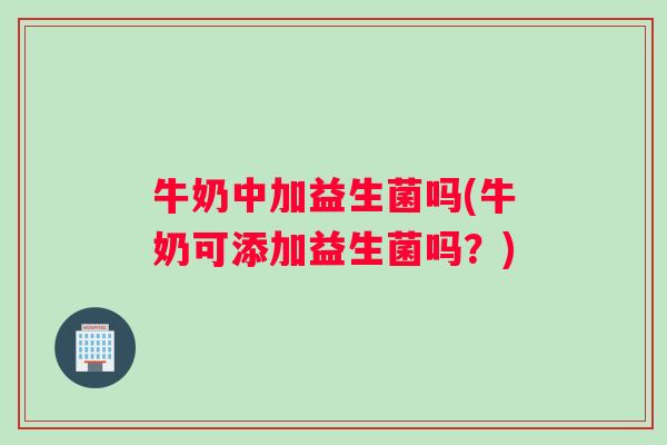 牛奶中加益生菌吗(牛奶可添加益生菌吗？)