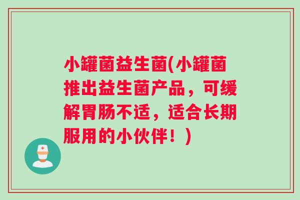小罐菌益生菌(小罐菌推出益生菌产品，可缓解胃肠不适，适合长期服用的小伙伴！)