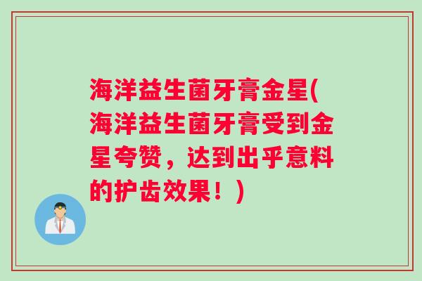 海洋益生菌牙膏金星(海洋益生菌牙膏受到金星夸赞，达到出乎意料的护齿效果！)