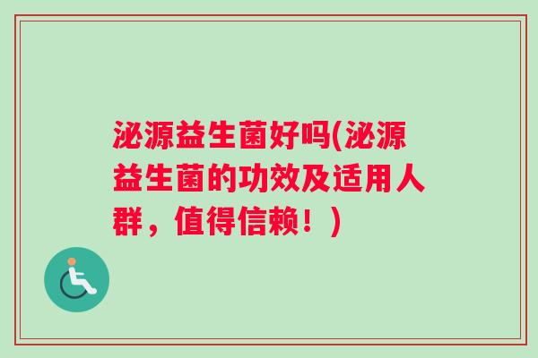 泌源益生菌好吗(泌源益生菌的功效及适用人群，值得信赖！)
