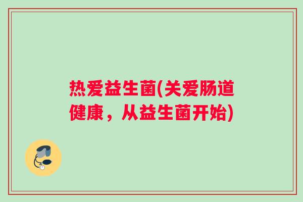 热爱益生菌(关爱肠道健康，从益生菌开始)