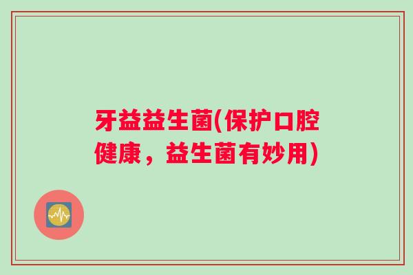 牙益益生菌(保护口腔健康，益生菌有妙用)