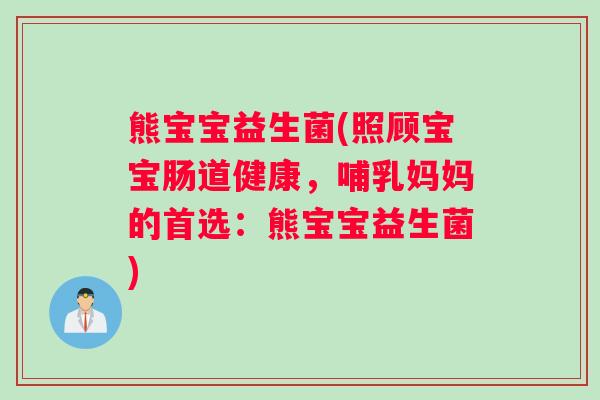 熊宝宝益生菌(照顾宝宝肠道健康,哺乳妈妈的首选:熊宝宝益生菌) 熊宝宝益生菌(照顾宝宝肠道健康,哺乳妈妈的首选:熊宝宝益生菌)