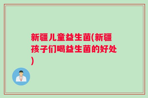 新疆儿童益生菌(新疆孩子们喝益生菌的好处) 新疆儿童益生菌(新疆孩子们喝益生菌的好处)