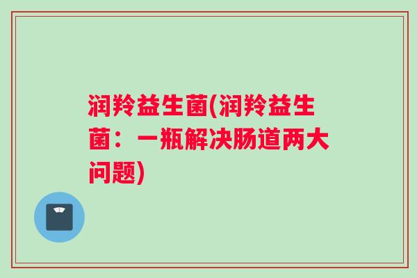 润羚益生菌(润羚益生菌:一瓶解决肠道两大问题) 润羚益生菌(润羚益生菌:一瓶解决肠道两大问题)