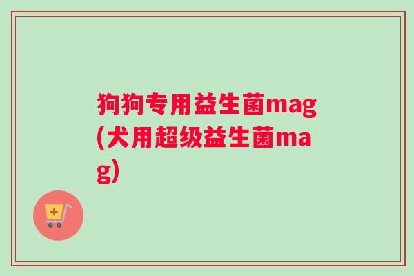 狗狗专用益生菌mag(犬用超级益生菌mag)