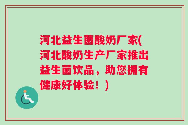 河北益生菌酸奶厂家(河北酸奶生产厂家推出益生菌饮品，助您拥有健康好体验！)
