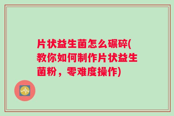 片状益生菌怎么碾碎(教你如何制作片状益生菌粉,零难度操作) 片状益生菌怎么碾碎(教你如何制作片状益生菌粉,零难度操作)