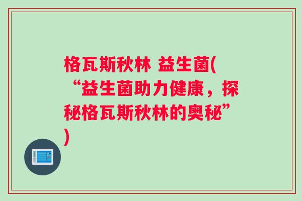 格瓦斯秋林 益生菌(“益生菌助力健康，探秘格瓦斯秋林的奥秘”)
