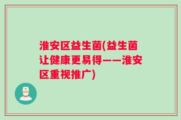 淮安区益生菌(益生菌让健康更易得——淮安区重视推广)