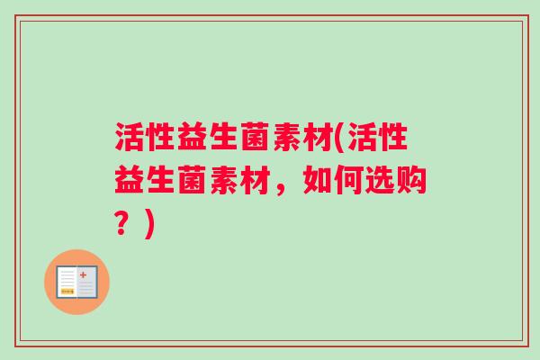 活性益生菌素材(活性益生菌素材，如何选购？)