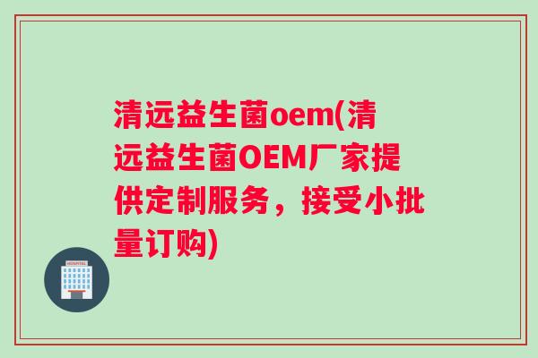 清远益生菌oem(清远益生菌OEM厂家提供定制服务，接受小批量订购)