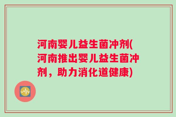 河南婴儿益生菌冲剂(河南推出婴儿益生菌冲剂，助力消化道健康)