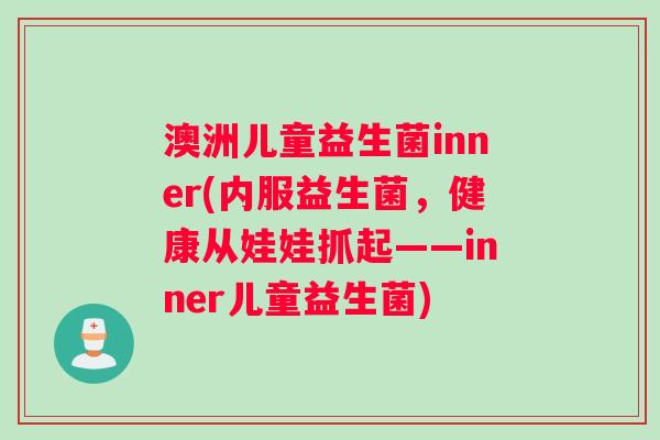 澳洲儿童益生菌inner(内服益生菌，健康从娃娃抓起——inner儿童益生菌)