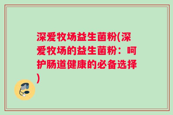 深爱牧场益生菌粉(深爱牧场的益生菌粉:呵护肠道健康的必备选择) 深爱牧场益生菌粉(深爱牧场的益生菌粉:呵护肠道健康的必备选择)