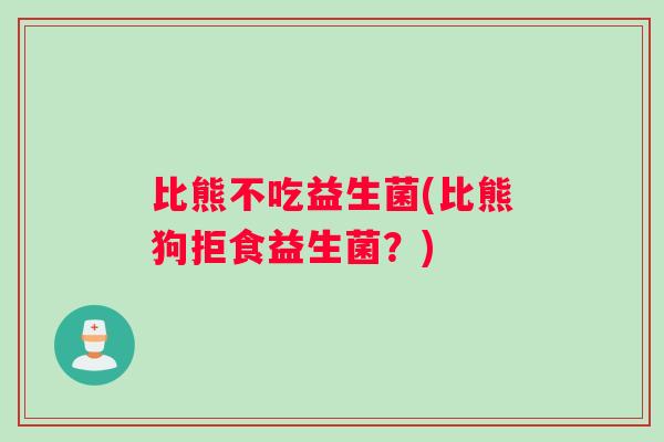 比熊不吃益生菌(比熊狗拒食益生菌？)