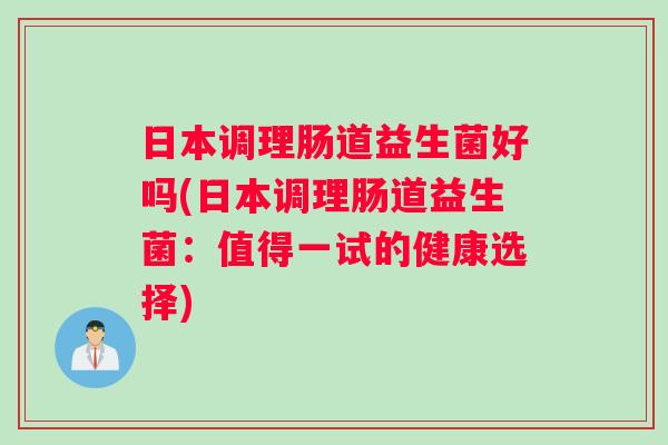 日本调理肠道益生菌好吗(日本调理肠道益生菌：值得一试的健康选择)