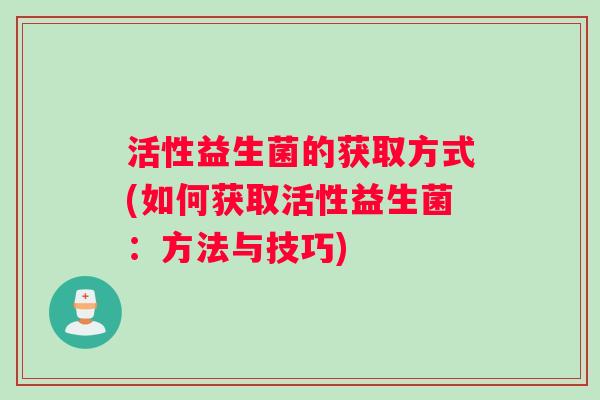 活性益生菌的获取方式(如何获取活性益生菌：方法与技巧)