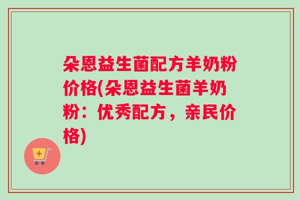 朵恩益生菌配方羊奶粉价格(朵恩益生菌羊奶粉:优秀配方,亲民价格) 朵恩益生菌配方羊奶粉价格(朵恩益生菌羊奶粉:优秀配方,亲民价格)