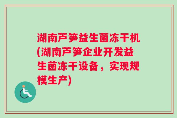 湖南芦笋益生菌冻干机(湖南芦笋企业开发益生菌冻干设备，实现规模生产)