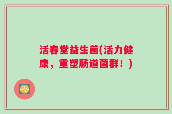 活春堂益生菌(活力健康，重塑肠道菌群！)