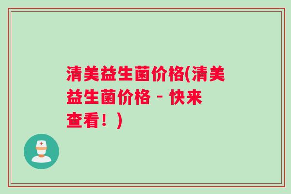 清美益生菌价格(清美益生菌价格 - 快来查看！)