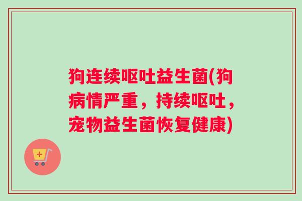 狗连续呕吐益生菌(狗病情严重，持续呕吐，宠物益生菌恢复健康)
