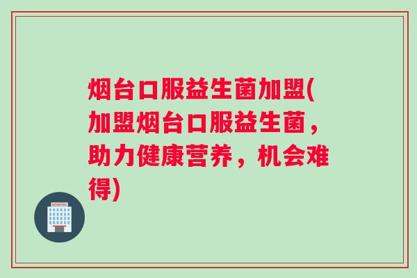 烟台口服益生菌加盟(加盟烟台口服益生菌，助力健康营养，机会难得)