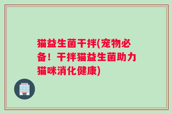 猫益生菌干拌(宠物必备！干拌猫益生菌助力猫咪消化健康)