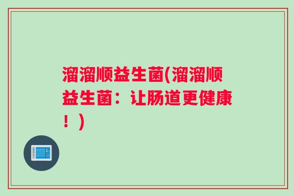 溜溜顺益生菌(溜溜顺益生菌:让肠道更健康!) 溜溜顺益生菌(溜溜顺益生菌:让肠道更健康!)