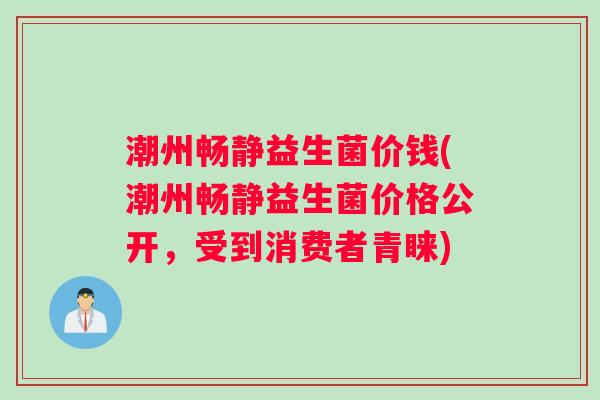 潮州畅静益生菌价钱(潮州畅静益生菌价格公开，受到消费者青睐)