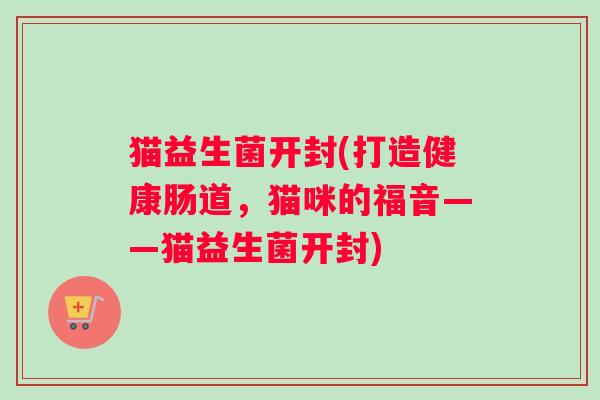 猫益生菌开封(打造健康肠道,猫咪的福音——猫益生菌开封) 猫益生菌开封(打造健康肠道,猫咪的福音——猫益生菌开封)