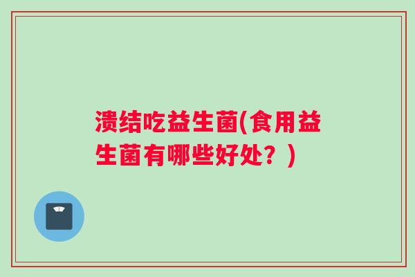 溃结吃益生菌(食用益生菌有哪些好处？)