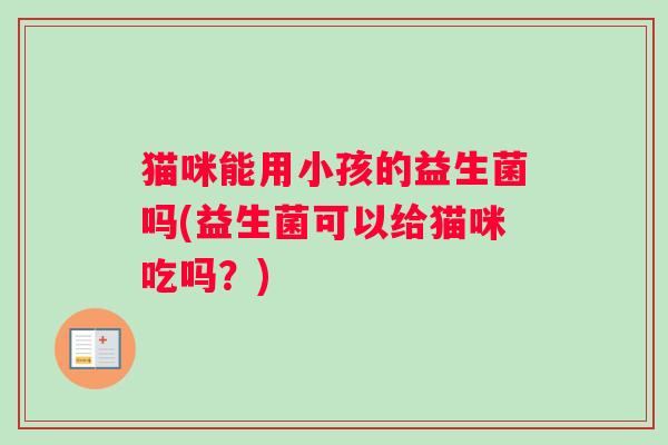 猫咪能用小孩的益生菌吗(益生菌可以给猫咪吃吗？)