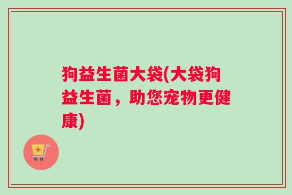 狗益生菌大袋(大袋狗益生菌,助您宠物更健康) 狗益生菌大袋(大袋狗益生菌,助您宠物更健康)
