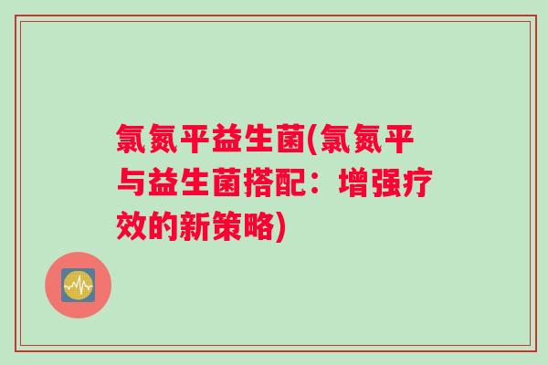 氯氮平益生菌(氯氮平与益生菌搭配：增强疗效的新策略)