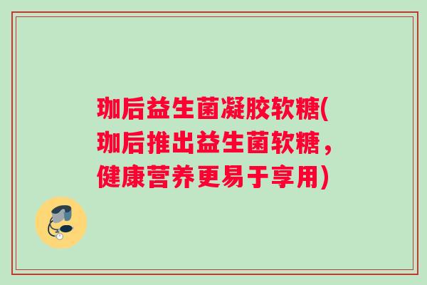 珈后益生菌凝胶软糖(珈后推出益生菌软糖，健康营养更易于享用)