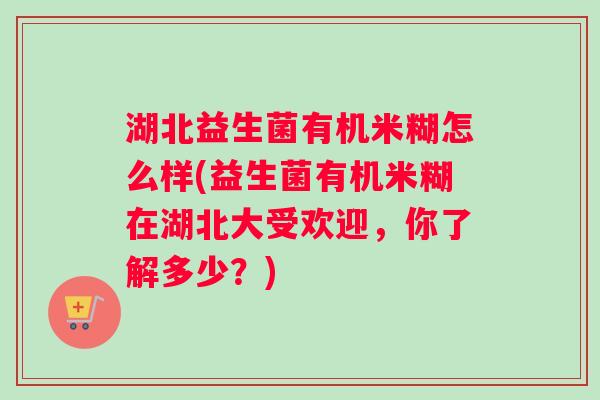 湖北益生菌有机米糊怎么样(益生菌有机米糊在湖北大受欢迎，你了解多少？)