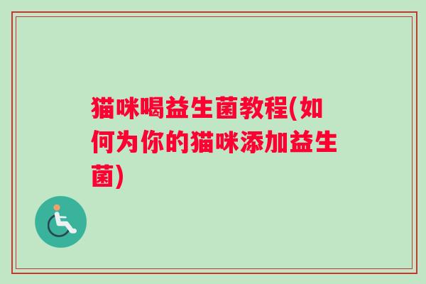 猫咪喝益生菌教程(如何为你的猫咪添加益生菌)
