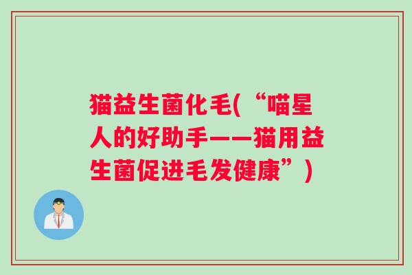 猫益生菌化毛(“喵星人的好助手——猫用益生菌促进毛发健康”) 猫益生菌化毛(“喵星人的好助手——猫用益生菌促进毛发健康”)